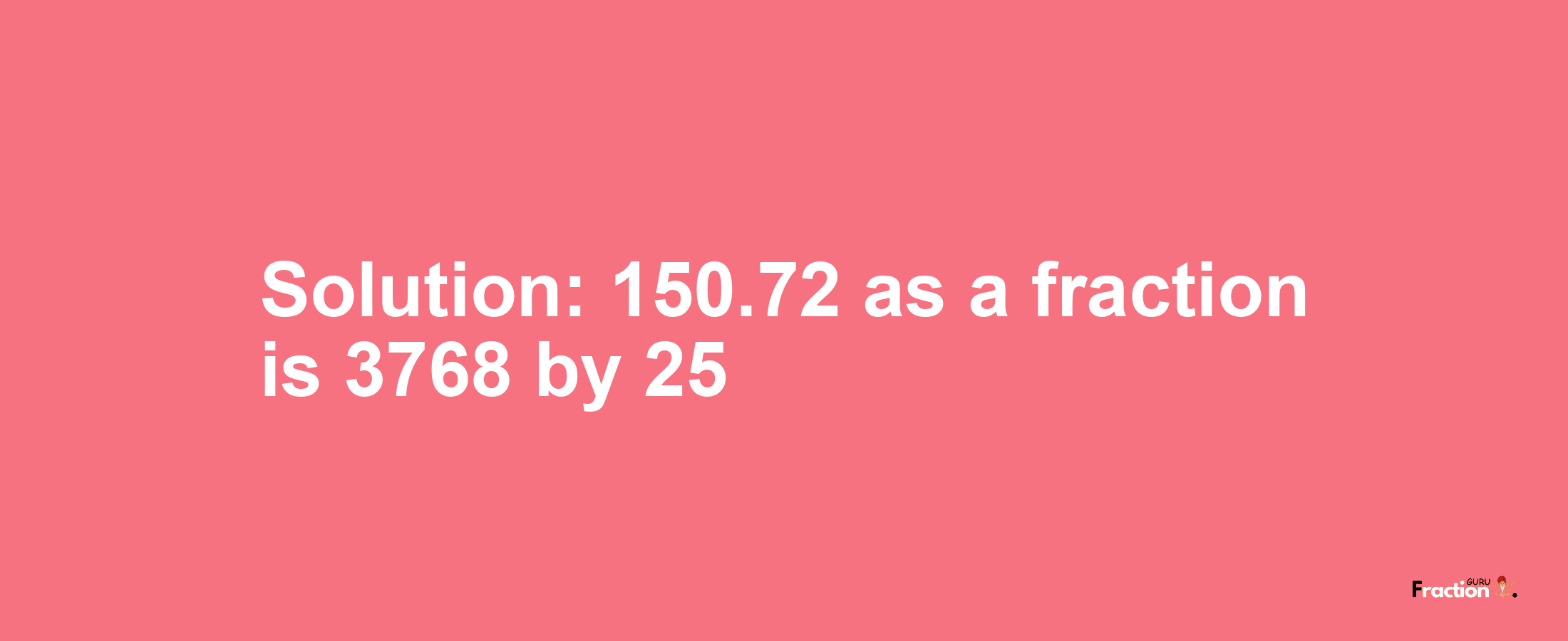Solution:150.72 as a fraction is 3768/25